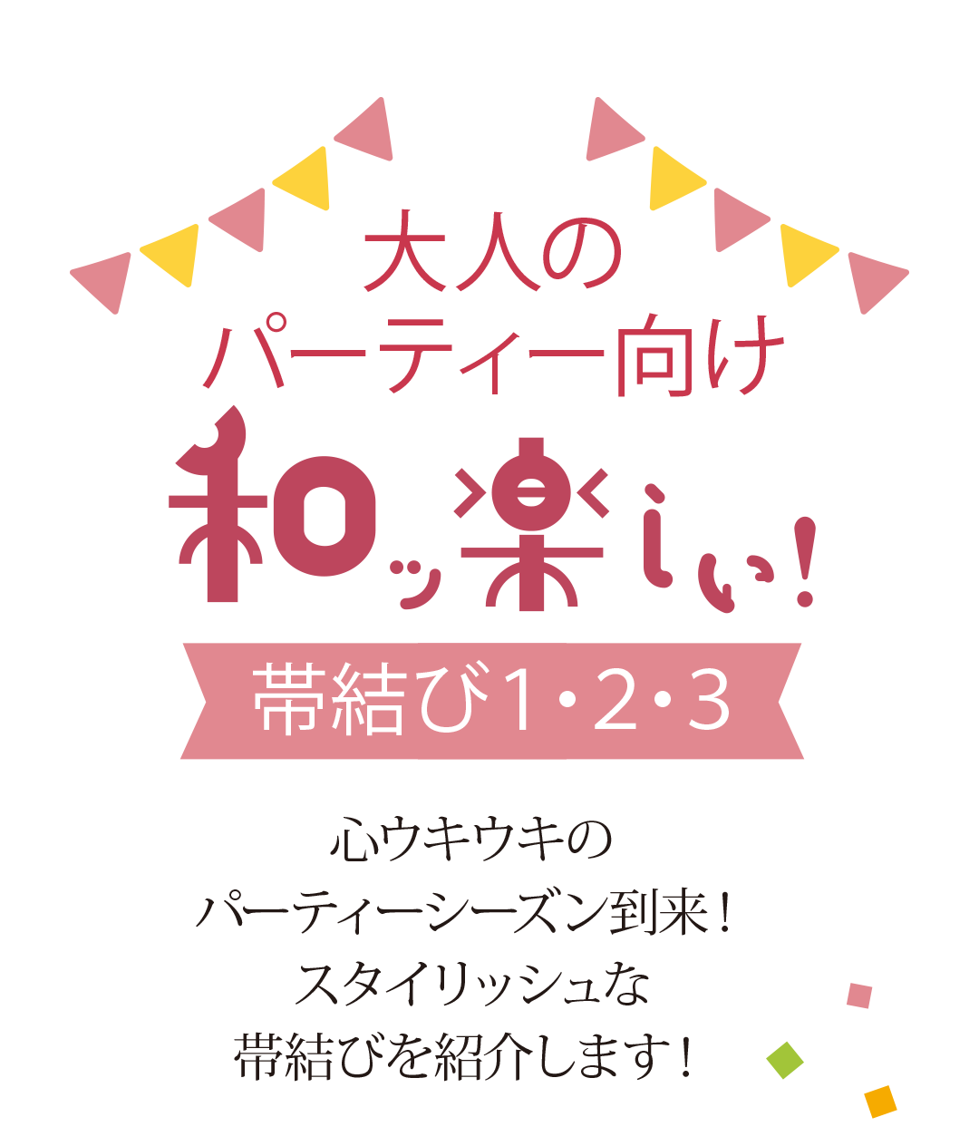 心ウキウキの
パーティーシーズン到来！
スタイリッシュな
帯結びを紹介します！