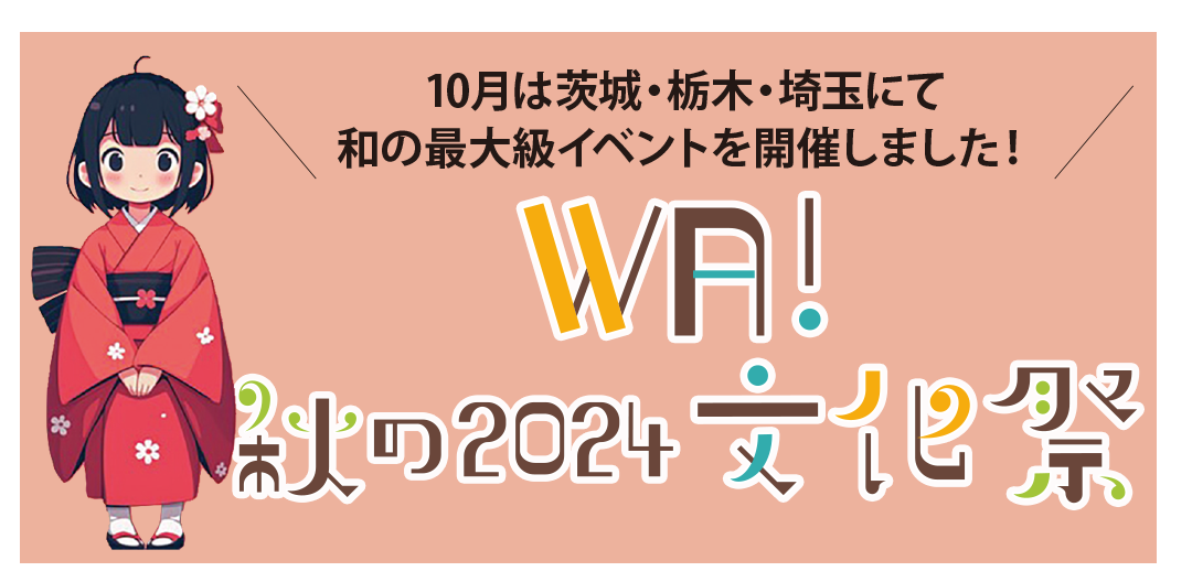 10月は茨城・栃木・埼玉にて
和の最大級イベントを開催しました！WA秋の2024文化祭